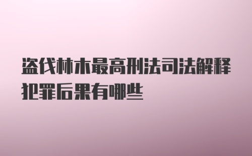 盗伐林木最高刑法司法解释犯罪后果有哪些