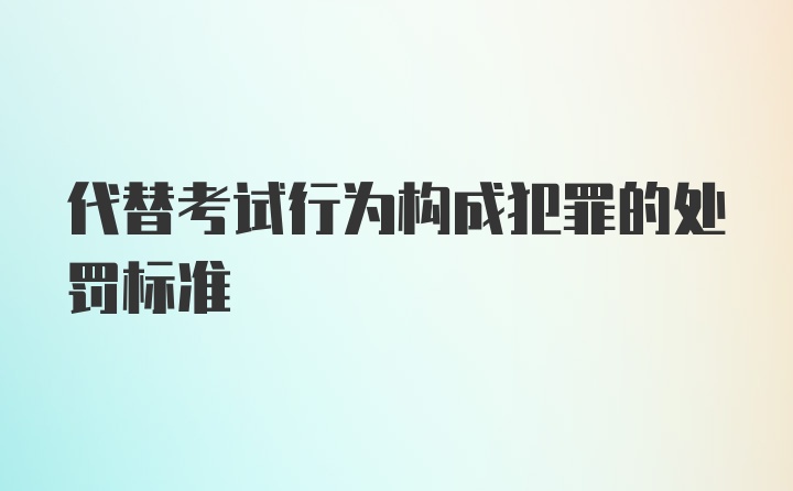 代替考试行为构成犯罪的处罚标准