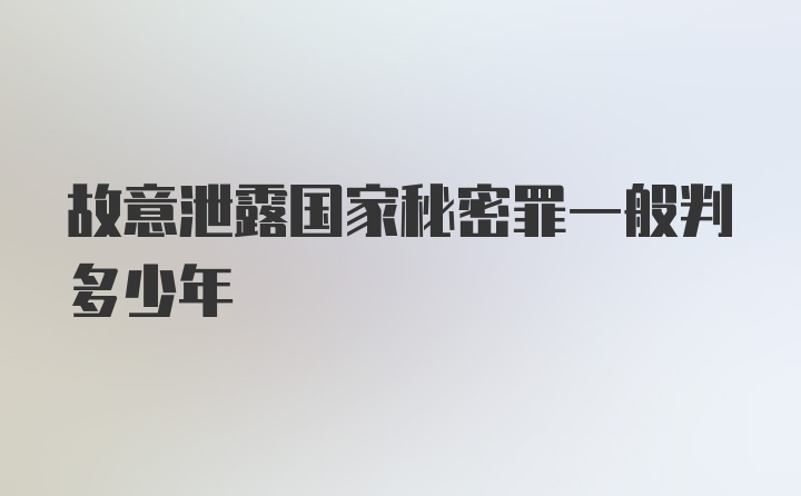 故意泄露国家秘密罪一般判多少年