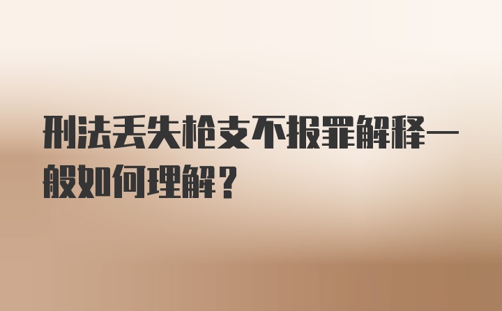 刑法丢失枪支不报罪解释一般如何理解?