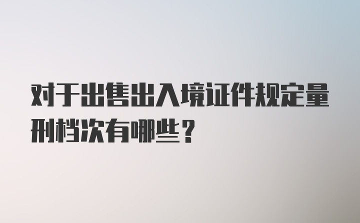 对于出售出入境证件规定量刑档次有哪些?