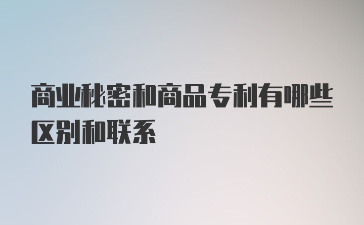 商业秘密和商品专利有哪些区别和联系