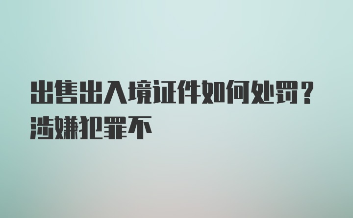 出售出入境证件如何处罚？涉嫌犯罪不