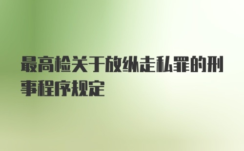 最高检关于放纵走私罪的刑事程序规定