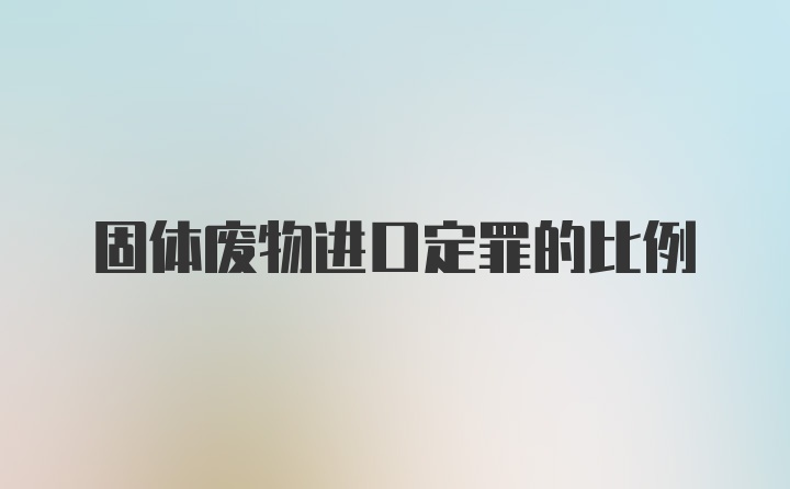 固体废物进口定罪的比例