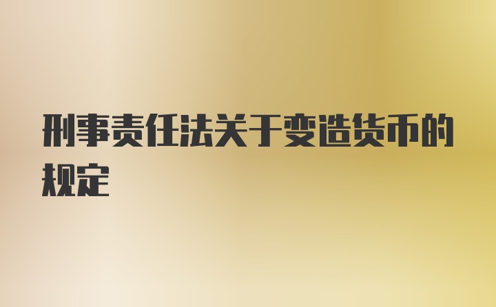 刑事责任法关于变造货币的规定