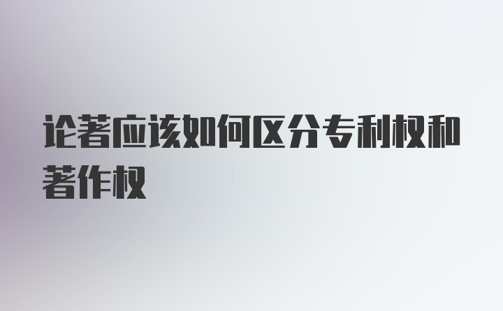 论著应该如何区分专利权和著作权