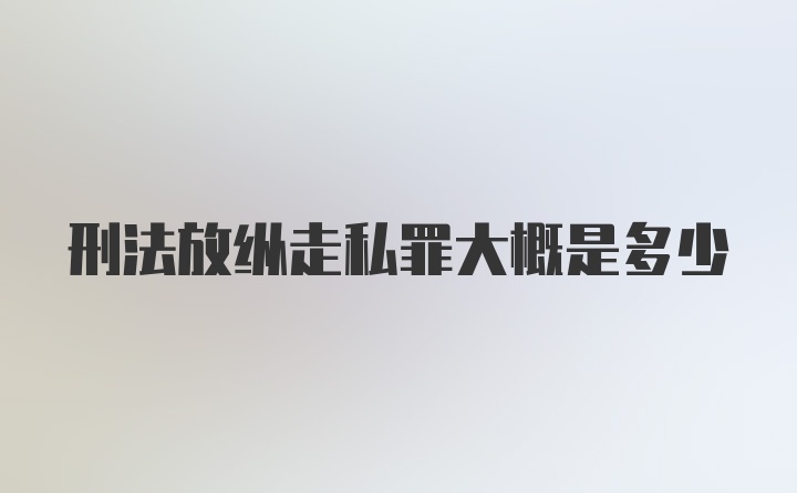 刑法放纵走私罪大概是多少