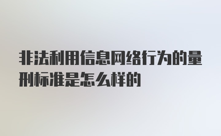 非法利用信息网络行为的量刑标准是怎么样的