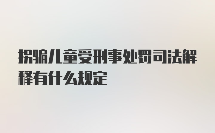 拐骗儿童受刑事处罚司法解释有什么规定