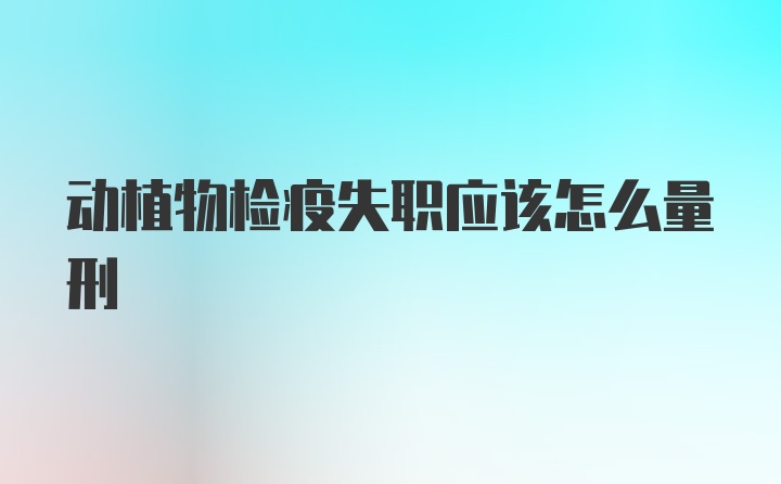 动植物检疫失职应该怎么量刑