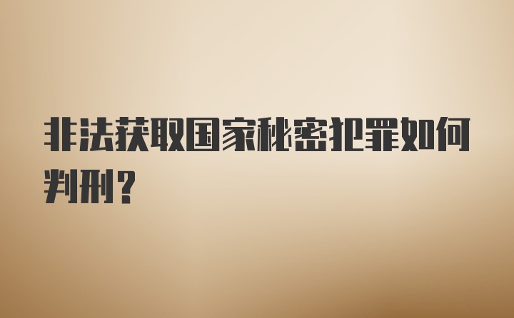 非法获取国家秘密犯罪如何判刑？