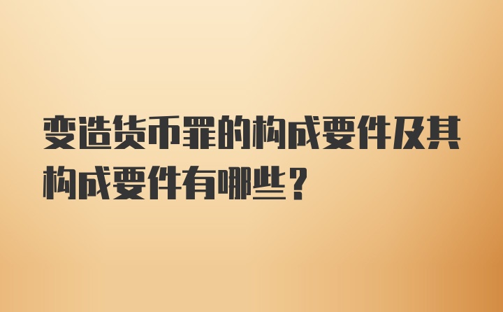 变造货币罪的构成要件及其构成要件有哪些？