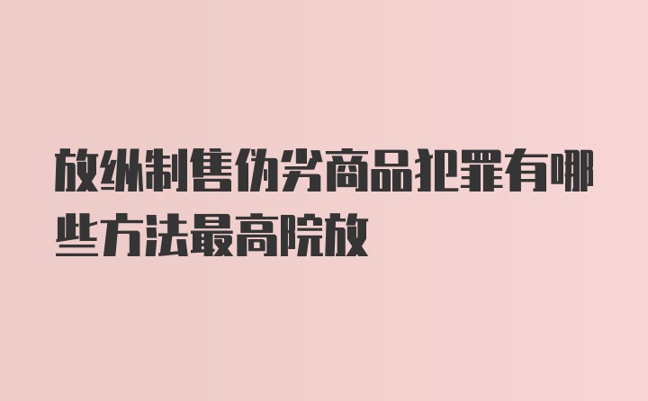 放纵制售伪劣商品犯罪有哪些方法最高院放