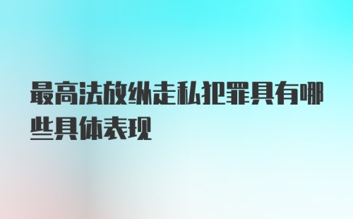 最高法放纵走私犯罪具有哪些具体表现