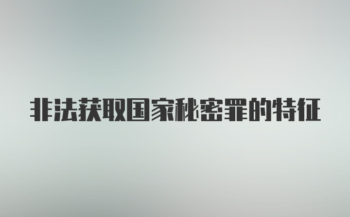 非法获取国家秘密罪的特征