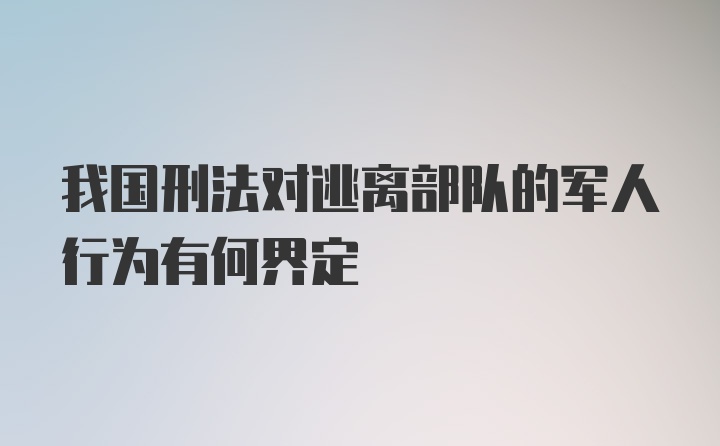 我国刑法对逃离部队的军人行为有何界定