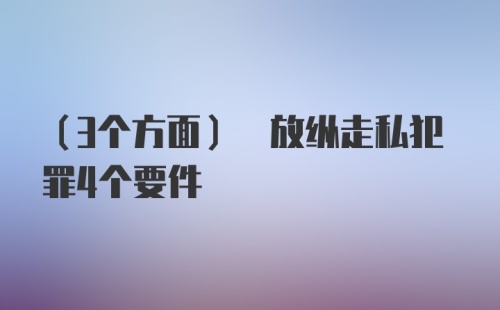 (3个方面) 放纵走私犯罪4个要件