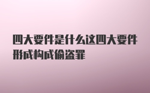 四大要件是什么这四大要件形成构成偷盗罪