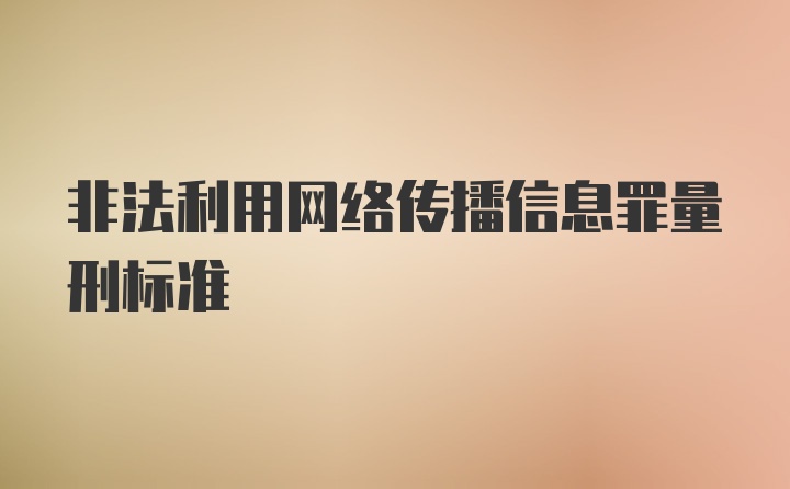 非法利用网络传播信息罪量刑标准