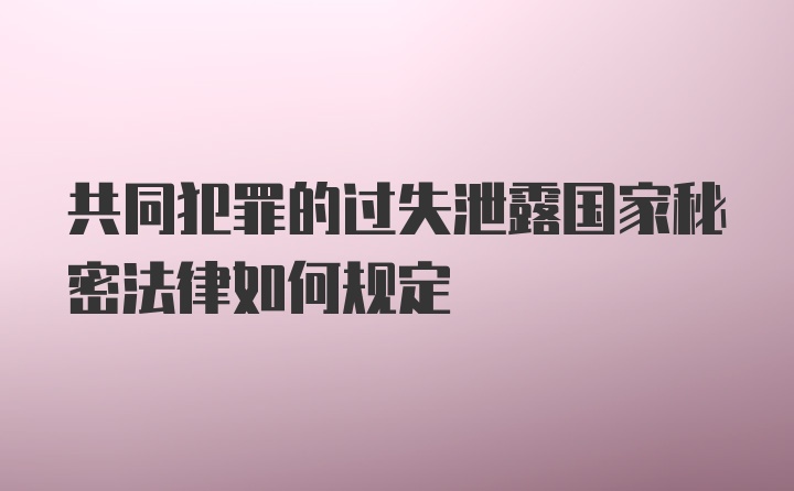 共同犯罪的过失泄露国家秘密法律如何规定