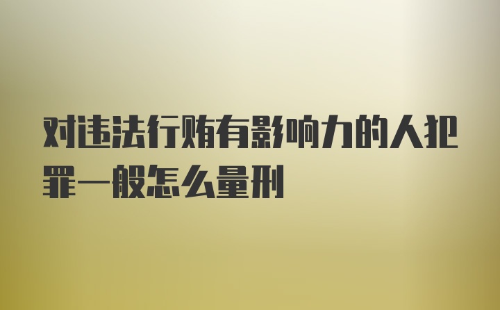 对违法行贿有影响力的人犯罪一般怎么量刑