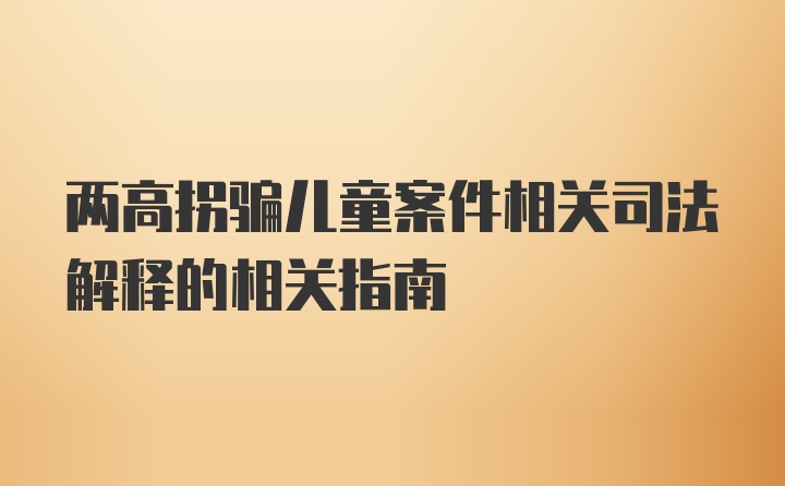 两高拐骗儿童案件相关司法解释的相关指南
