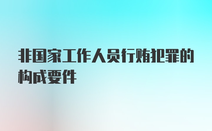 非国家工作人员行贿犯罪的构成要件