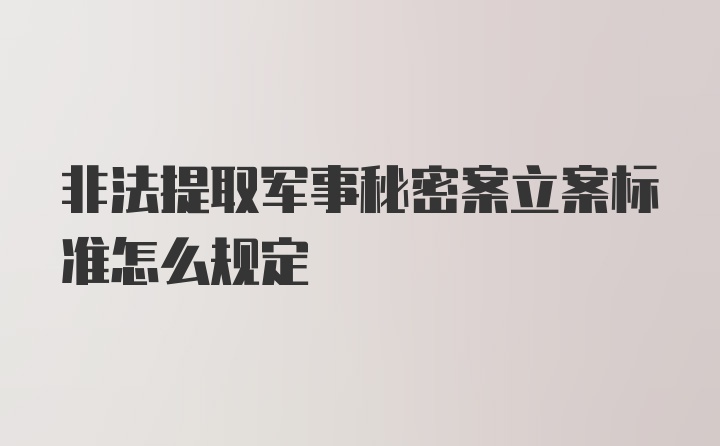 非法提取军事秘密案立案标准怎么规定