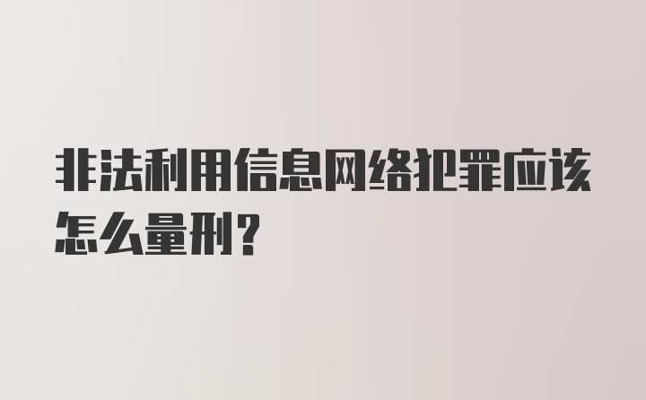 非法利用信息网络犯罪应该怎么量刑？