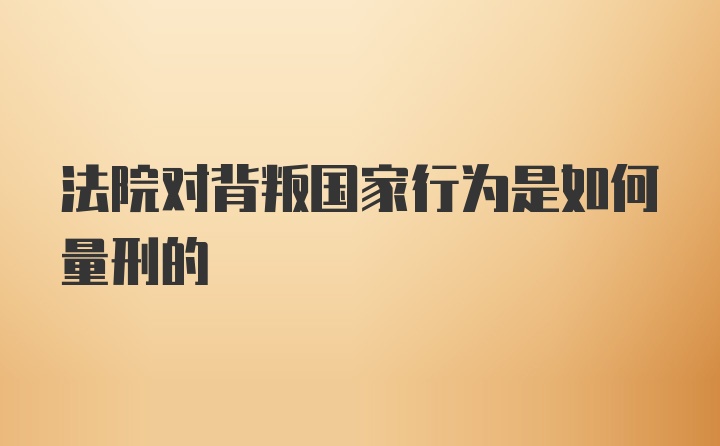 法院对背叛国家行为是如何量刑的