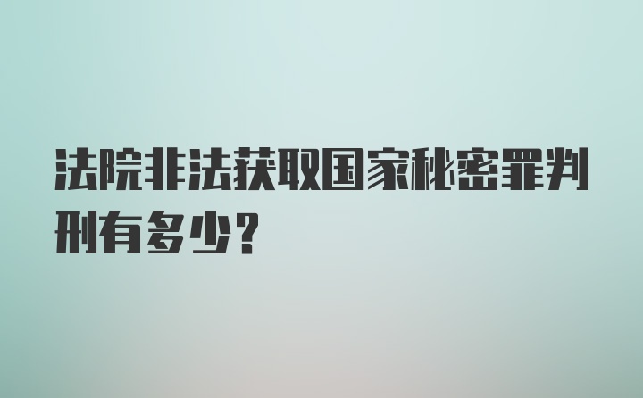 法院非法获取国家秘密罪判刑有多少？