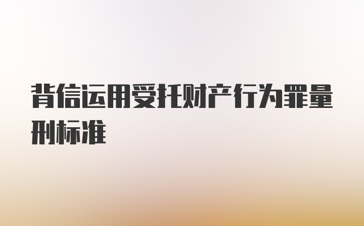 背信运用受托财产行为罪量刑标准