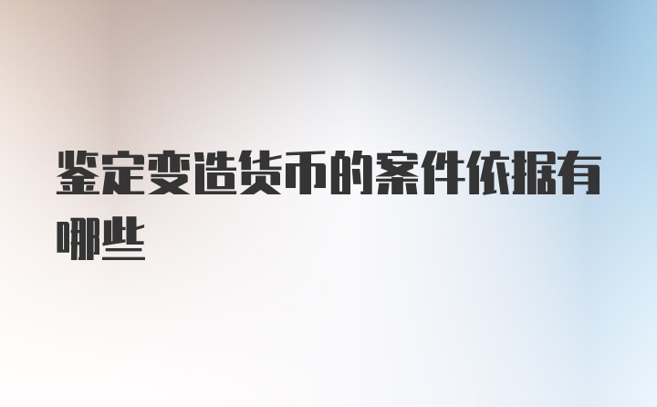 鉴定变造货币的案件依据有哪些