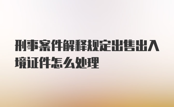 刑事案件解释规定出售出入境证件怎么处理