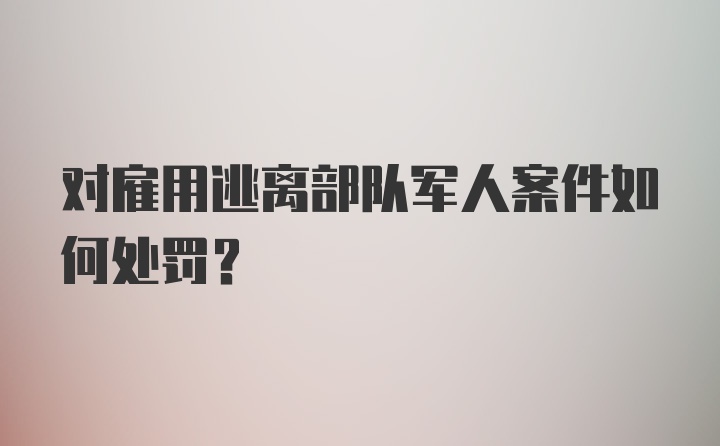 对雇用逃离部队军人案件如何处罚？