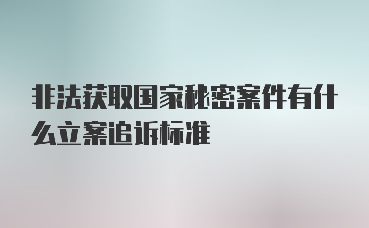 非法获取国家秘密案件有什么立案追诉标准