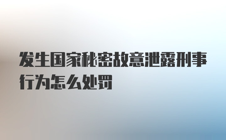 发生国家秘密故意泄露刑事行为怎么处罚