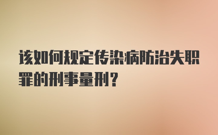 该如何规定传染病防治失职罪的刑事量刑？