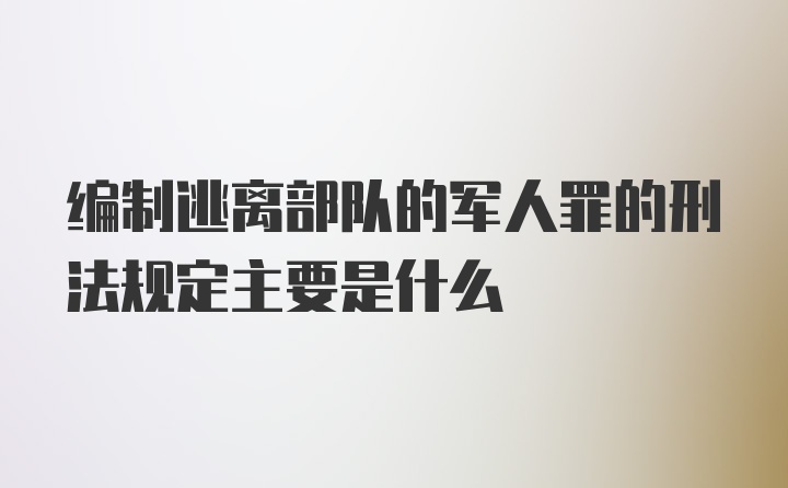 编制逃离部队的军人罪的刑法规定主要是什么