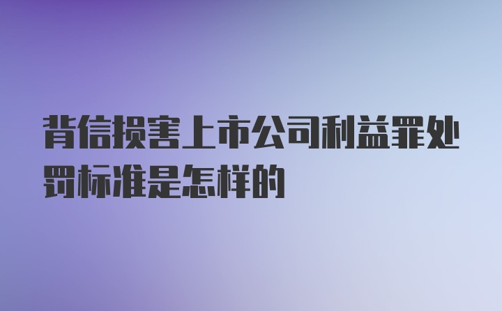 背信损害上市公司利益罪处罚标准是怎样的