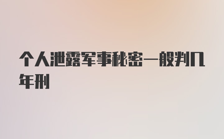 个人泄露军事秘密一般判几年刑