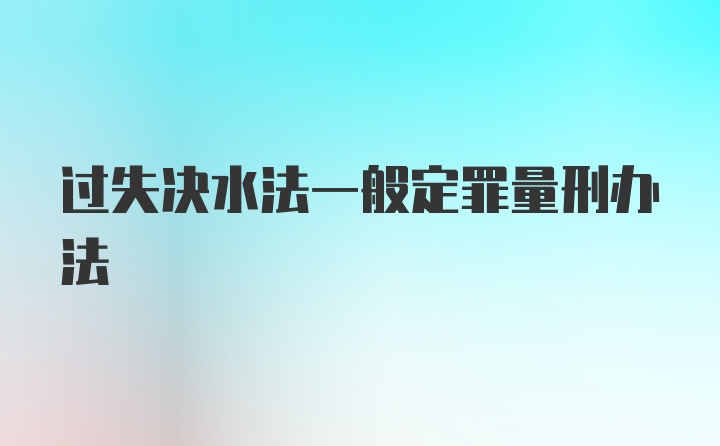 过失决水法一般定罪量刑办法