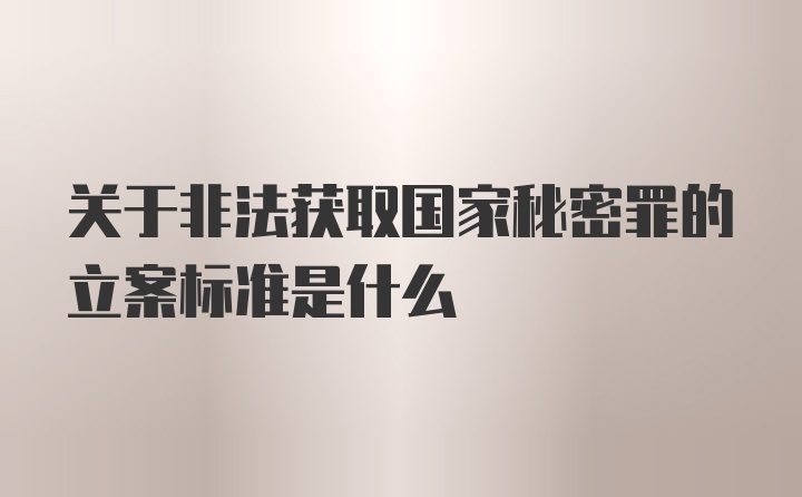 关于非法获取国家秘密罪的立案标准是什么