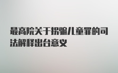 最高院关于拐骗儿童罪的司法解释出台意义