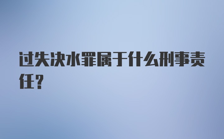 过失决水罪属于什么刑事责任？
