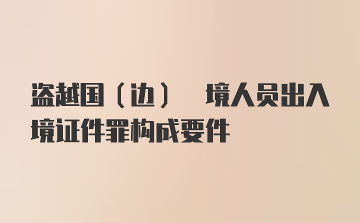 盗越国(边) 境人员出入境证件罪构成要件