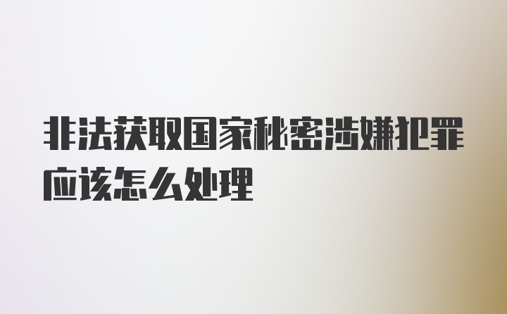 非法获取国家秘密涉嫌犯罪应该怎么处理