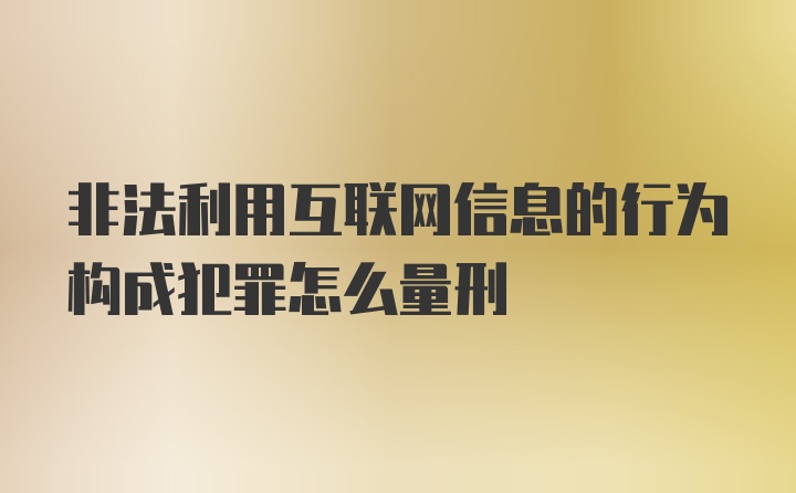 非法利用互联网信息的行为构成犯罪怎么量刑