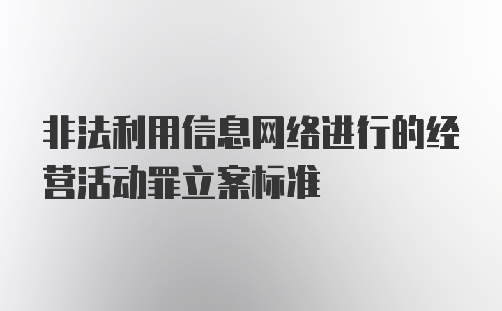 非法利用信息网络进行的经营活动罪立案标准